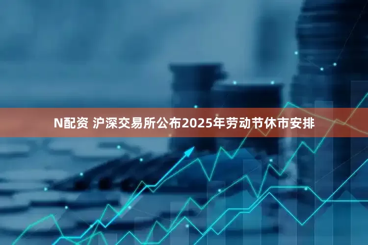 N配资 沪深交易所公布2025年劳动节休市安排