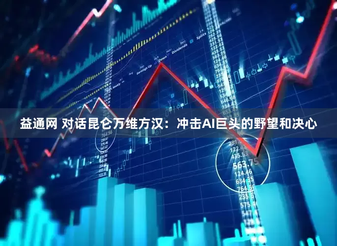 益通网 对话昆仑万维方汉：冲击AI巨头的野望和决心