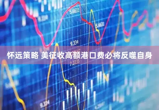 怀远策略 美征收高额港口费必将反噬自身