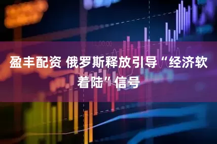盈丰配资 俄罗斯释放引导“经济软着陆”信号