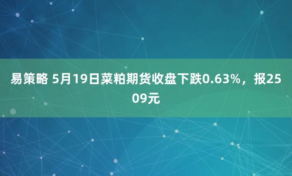 易策略 5月19日菜粕期货收盘下跌0.63%，报2509元