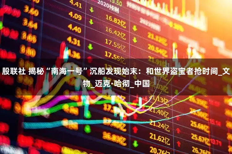股联社 揭秘“南海一号”沉船发现始末：和世界盗宝者抢时间_文物_迈克·哈彻_中国