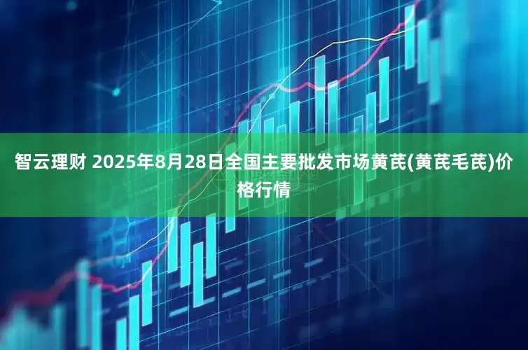 智云理财 2025年8月28日全国主要批发市场黄芪(黄芪毛芪)价格行情