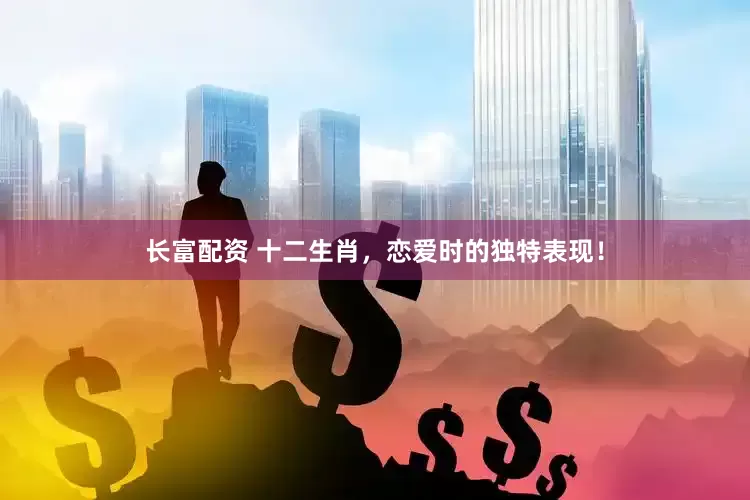 长富配资 十二生肖，恋爱时的独特表现！