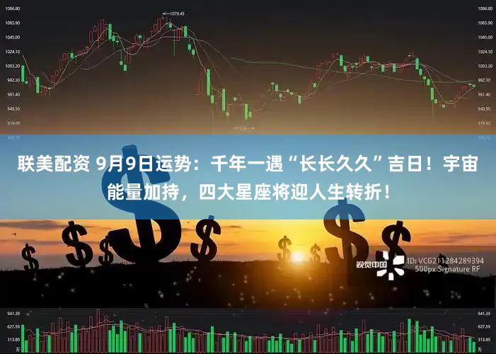 联美配资 9月9日运势：千年一遇“长长久久”吉日！宇宙能量加持，四大星座将迎人生转折！