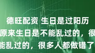 德旺配资 生日是过阳历还是阴历，原来生日是不能乱过的，很多人都做错了！