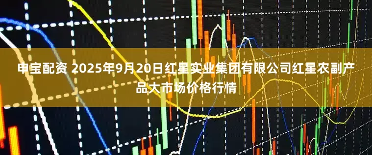 申宝配资 2025年9月20日红星实业集团有限公司红星农副产品大市场价格行情
