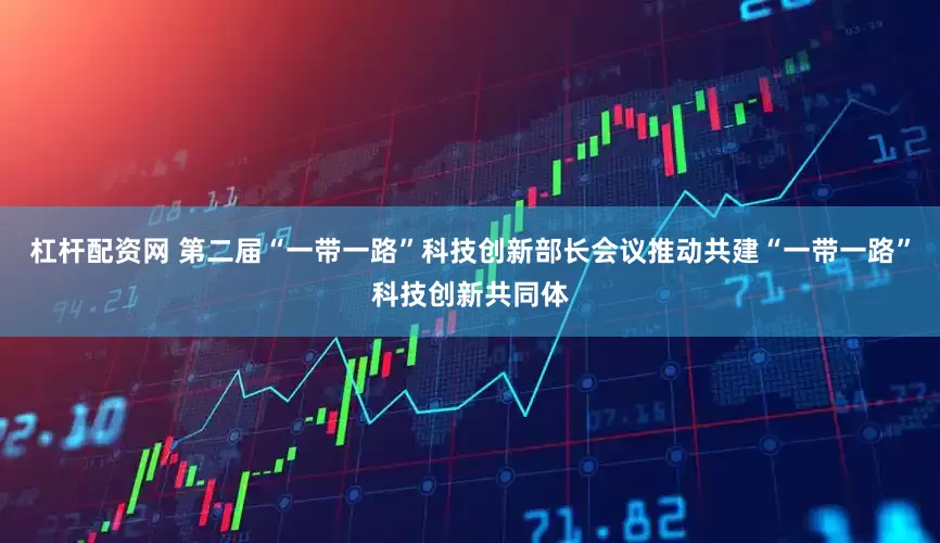 杠杆配资网 第二届“一带一路”科技创新部长会议推动共建“一带一路”科技创新共同体