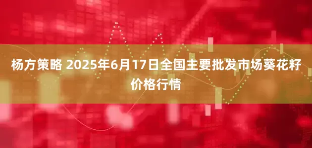杨方策略 2025年6月17日全国主要批发市场葵花籽价格行情
