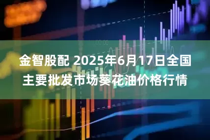 金智股配 2025年6月17日全国主要批发市场葵花油价格行情