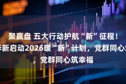 聚赢盘 五大行动护航“新”征程！青浦华新启动2026暖“新”计划，党群同心筑幸福