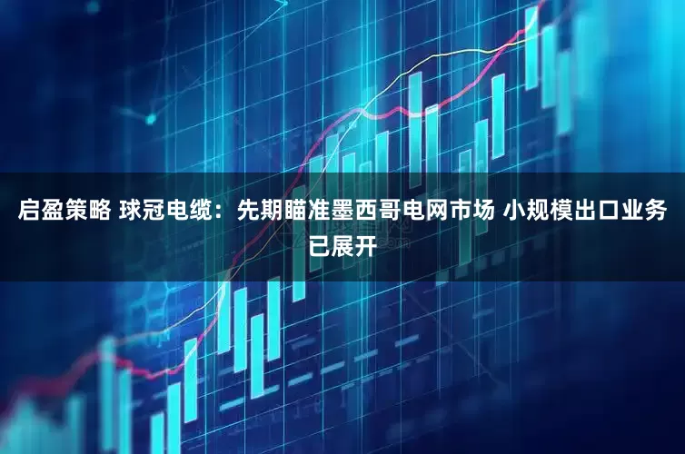 启盈策略 球冠电缆：先期瞄准墨西哥电网市场 小规模出口业务已展开