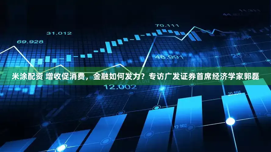 米涂配资 增收促消费，金融如何发力？专访广发证券首席经济学家郭磊